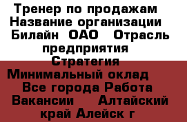 Тренер по продажам › Название организации ­ Билайн, ОАО › Отрасль предприятия ­ Стратегия › Минимальный оклад ­ 1 - Все города Работа » Вакансии   . Алтайский край,Алейск г.